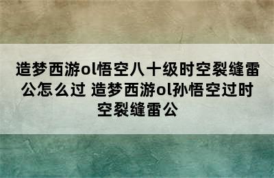 造梦西游ol悟空八十级时空裂缝雷公怎么过 造梦西游ol孙悟空过时空裂缝雷公